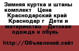 Зимняя куртка и штаны комплект › Цена ­ 1 500 - Краснодарский край, Краснодар г. Дети и материнство » Детская одежда и обувь   